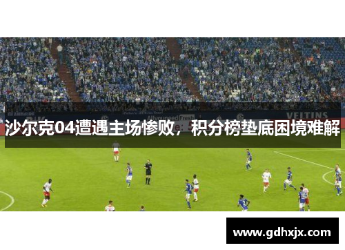沙尔克04遭遇主场惨败，积分榜垫底困境难解