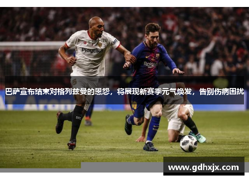 巴萨宣布结束对格列兹曼的恩怨，将展现新赛季元气焕发，告别伤病困扰