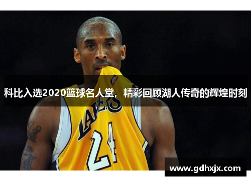 科比入选2020篮球名人堂，精彩回顾湖人传奇的辉煌时刻