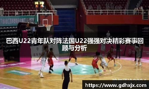 巴西U22青年队对阵法国U22强强对决精彩赛事回顾与分析