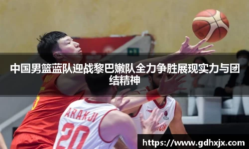 中国男篮蓝队迎战黎巴嫩队全力争胜展现实力与团结精神