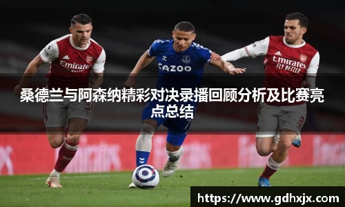 桑德兰与阿森纳精彩对决录播回顾分析及比赛亮点总结