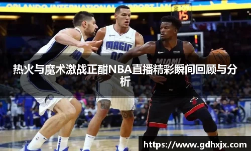热火与魔术激战正酣NBA直播精彩瞬间回顾与分析