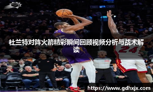 杜兰特对阵火箭精彩瞬间回顾视频分析与战术解读