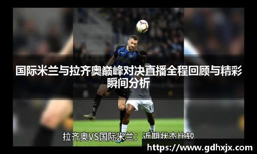 国际米兰与拉齐奥巅峰对决直播全程回顾与精彩瞬间分析